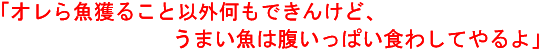 オレら魚とること以外何もできんけど、うまい魚は腹いっぱい食わせてやるよ