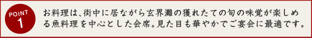 お料理は街中にいながら玄界灘の獲れたての旬の味覚が楽しめる魚料理を中心とした会席。見た目も華やかで、ご宴会に最適です。
