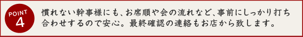 慣れない幹事様にも、お席順や会の流れなど、事前にしっかり打ち合わせするので安心。最終確認の連絡もお店から致します。