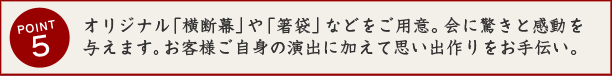 オリジナル横断幕や箸袋などをご用意。会に驚きと感動を与えます。思い出作りをお手伝い。