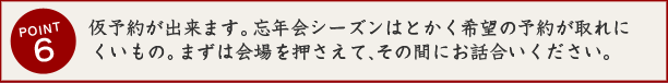 仮予約が出来ます。忘年会シーズンはとかく希望が取れにくいもの。まずは会場を押さえて、その間にお話合いください。