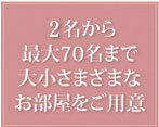 4名から最大70名まで大小さまざまなご宴会に対応できるお部屋をご用意